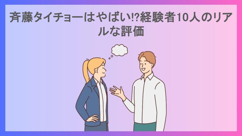 斉藤タイチョーはやばい!?経験者10人のリアルな評価